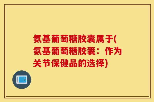 氨基葡萄糖胶囊属于(氨基葡萄糖胶囊：作为关节保健品的选择)