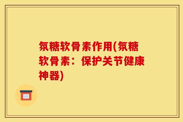 氛糖软骨素作用(氛糖软骨素：保护关节健康神器)