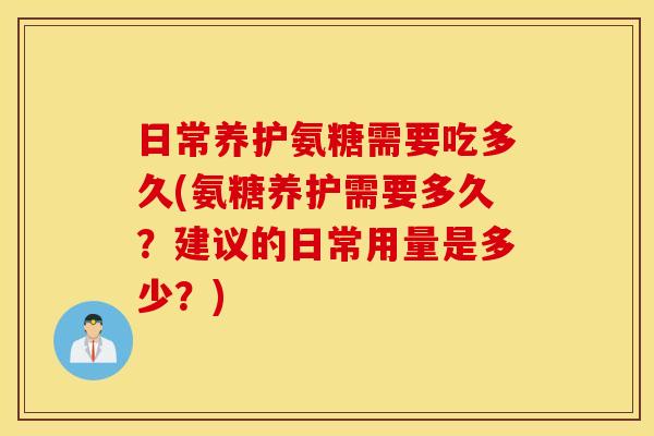 日常养护氨糖需要吃多久(氨糖养护需要多久？建议的日常用量是多少？)
