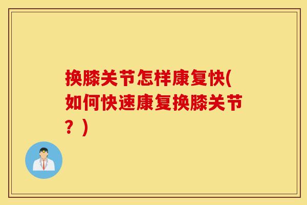 换膝关节怎样康复快(如何快速康复换膝关节？)