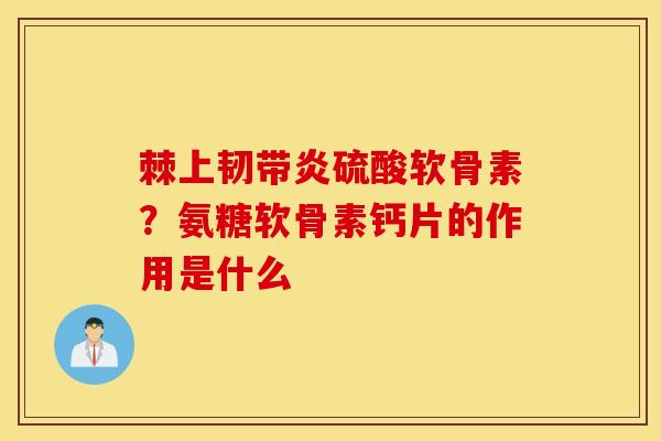 棘上韧带炎硫酸软骨素？氨糖软骨素钙片的作用是什么