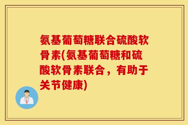 氨基葡萄糖联合硫酸软骨素(氨基葡萄糖和硫酸软骨素联合，有助于关节健康)