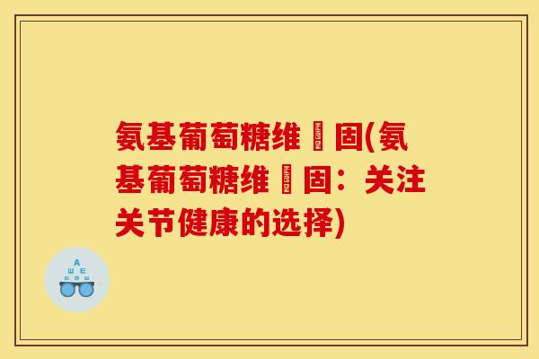 氨基葡萄糖维尓固(氨基葡萄糖维尓固：关注关节健康的选择)