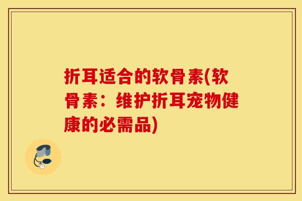 折耳适合的软骨素(软骨素：维护折耳宠物健康的必需品)