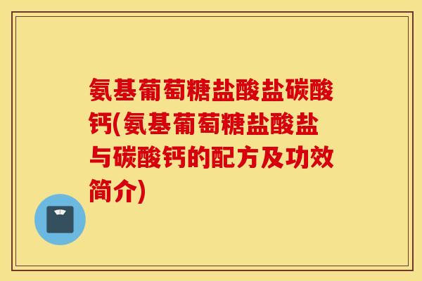 氨基葡萄糖盐酸盐碳酸钙(氨基葡萄糖盐酸盐与碳酸钙的配方及功效简介) 氨基葡萄糖盐酸盐碳酸钙(氨基葡萄糖盐酸盐与碳酸钙的配方及功效简介)