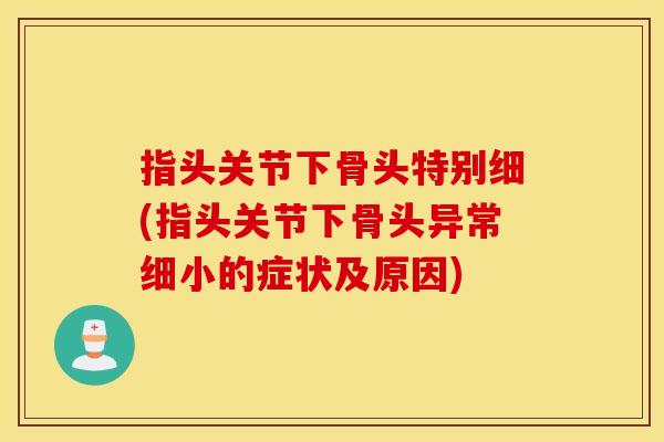 指头关节下骨头特别细(指头关节下骨头异常细小的症状及原因)