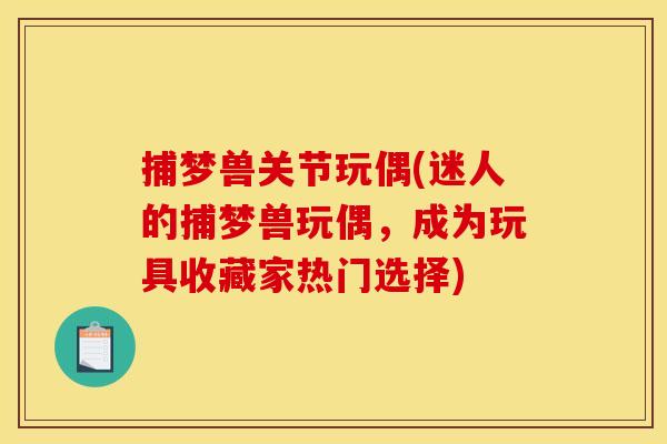 捕梦兽关节玩偶(迷人的捕梦兽玩偶，成为玩具收藏家热门选择)