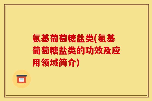 氨基葡萄糖盐类(氨基葡萄糖盐类的功效及应用领域简介) 氨基葡萄糖盐类(氨基葡萄糖盐类的功效及应用领域简介)
