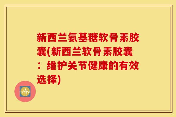 新西兰氨基糖软骨素胶囊(新西兰软骨素胶囊：维护关节健康的有效选择)