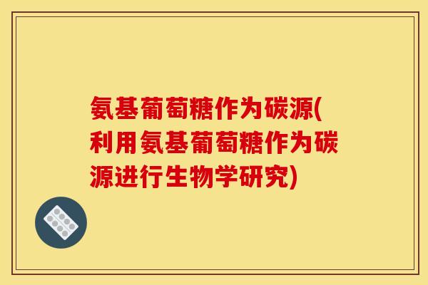 氨基葡萄糖作为碳源(利用氨基葡萄糖作为碳源进行生物学研究)