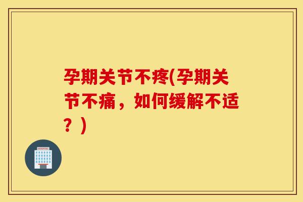 孕期关节不疼(孕期关节不痛，如何缓解不适？)