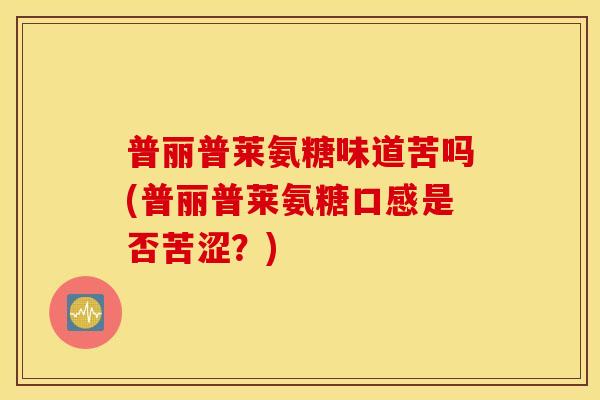 普丽普莱氨糖味道苦吗(普丽普莱氨糖口感是否苦涩?) 普丽普莱氨糖味道苦吗(普丽普莱氨糖口感是否苦涩?)