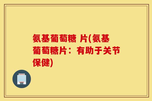 氨基葡萄糖 片(氨基葡萄糖片：有助于关节保健)