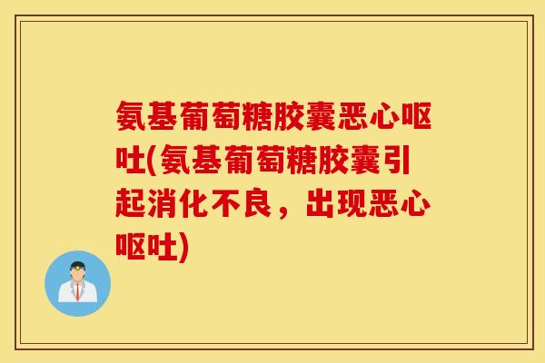 氨基葡萄糖胶囊恶心呕吐(氨基葡萄糖胶囊引起消化不良，出现恶心呕吐)