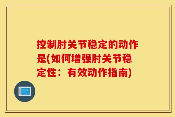 控制肘关节稳定的动作是(如何增强肘关节稳定性:有效动作指南) 控制肘关节稳定的动作是(如何增强肘关节稳定性:有效动作指南)