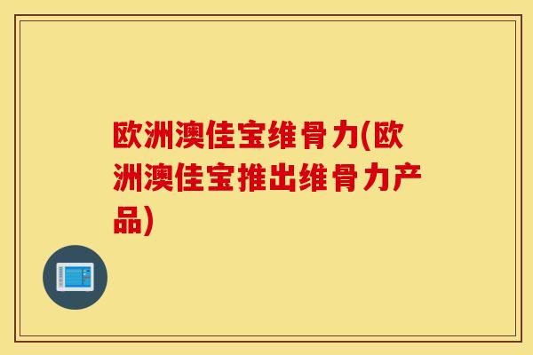欧洲澳佳宝维骨力(欧洲澳佳宝推出维骨力产品) 欧洲澳佳宝维骨力(欧洲澳佳宝推出维骨力产品)