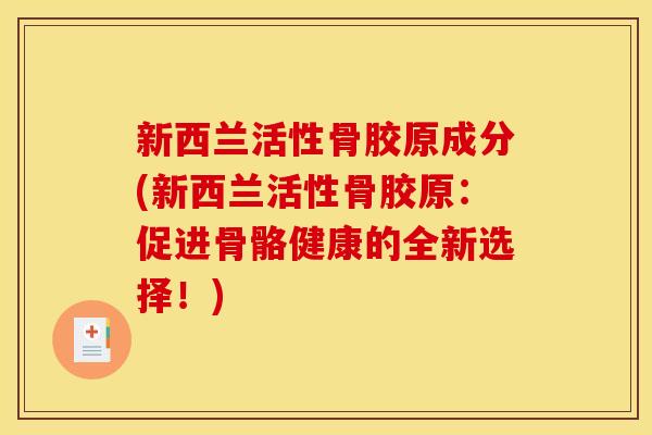 新西兰活性骨胶原成分(新西兰活性骨胶原：促进骨骼健康的全新选择！)