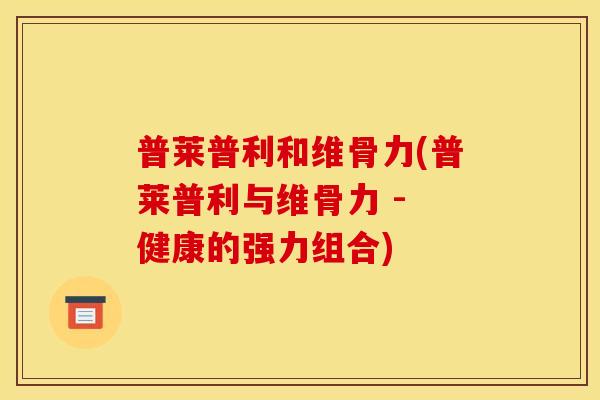 普莱普利和维骨力(普莱普利与维骨力 - 健康的强力组合) 普莱普利和维骨力(普莱普利与维骨力 - 健康的强力组合)