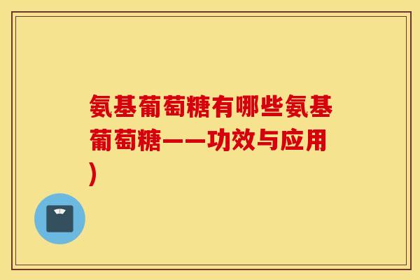 氨基葡萄糖有哪些氨基葡萄糖——功效与应用)
