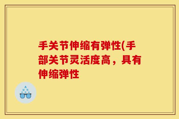 手关节伸缩有弹性(手部关节灵活度高,具有伸缩弹性 手关节伸缩有弹性(手部关节灵活度高,具有伸缩弹性