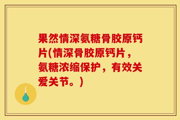 果然情深氨糖骨胶原钙片(情深骨胶原钙片，氨糖浓缩保护，有效关爱关节。)