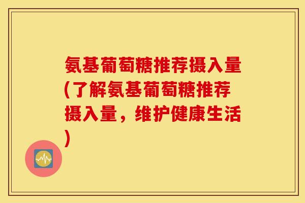 氨基葡萄糖推荐摄入量(了解氨基葡萄糖推荐摄入量,维护健康生活) 氨基葡萄糖推荐摄入量(了解氨基葡萄糖推荐摄入量,维护健康生活)