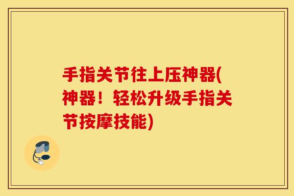 手指关节往上压神器(神器！轻松升级手指关节按摩技能)