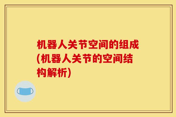 机器人关节空间的组成(机器人关节的空间结构解析)