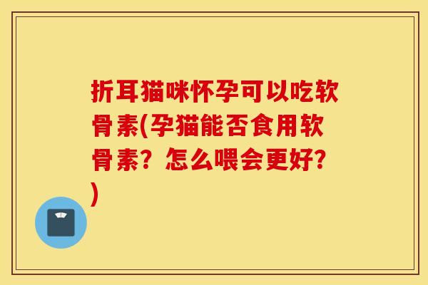 折耳猫咪怀孕可以吃软骨素(孕猫能否食用软骨素？怎么喂会更好？)
