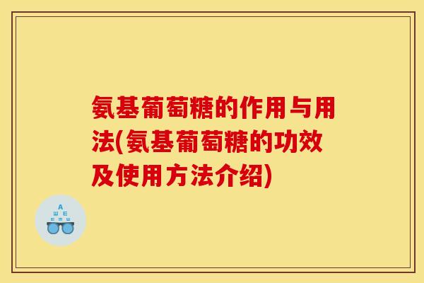 氨基葡萄糖的作用与用法(氨基葡萄糖的功效及使用方法介绍)