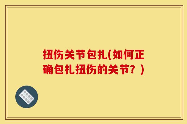 扭伤关节包扎(如何正确包扎扭伤的关节？)