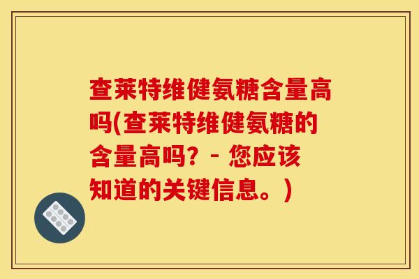 查莱特维健氨糖含量高吗(查莱特维健氨糖的含量高吗？- 您应该知道的关键信息。)