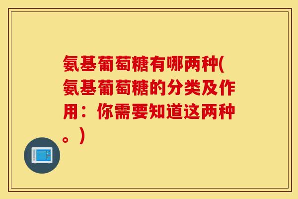 氨基葡萄糖有哪两种(氨基葡萄糖的分类及作用:你需要知道这两种。) 氨基葡萄糖有哪两种(氨基葡萄糖的分类及作用:你需要知道这两种。)