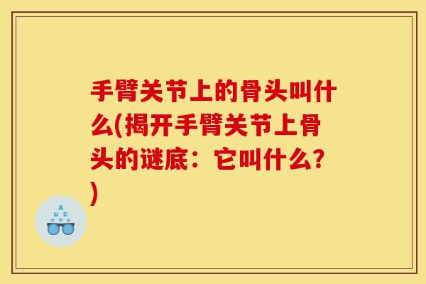 手臂关节上的骨头叫什么(揭开手臂关节上骨头的谜底:它叫什么?) 手臂关节上的骨头叫什么(揭开手臂关节上骨头的谜底:它叫什么?)
