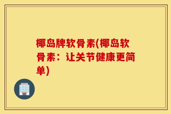 椰岛牌软骨素(椰岛软骨素：让关节健康更简单)