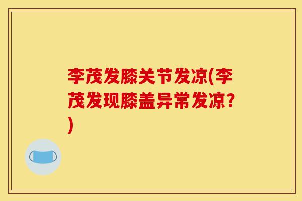李茂发膝关节发凉(李茂发现膝盖异常发凉？)