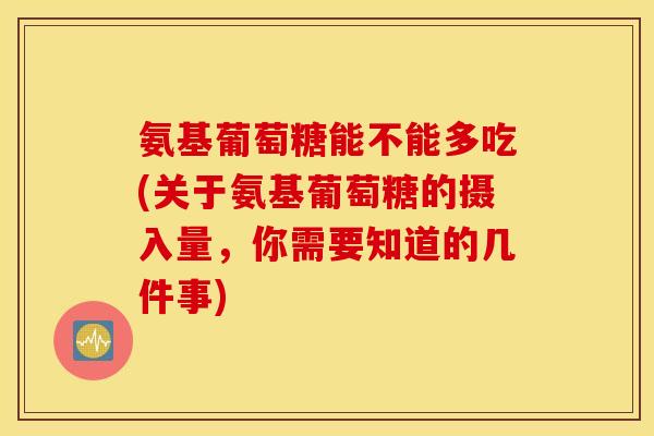 氨基葡萄糖能不能多吃(关于氨基葡萄糖的摄入量，你需要知道的几件事)