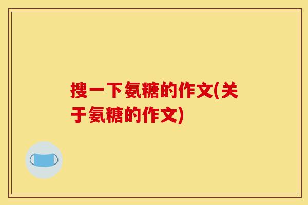 搜一下氨糖的作文(关于氨糖的作文)
