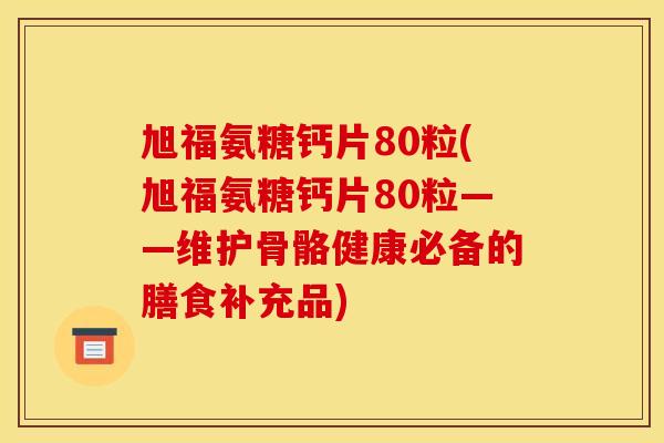 旭福氨糖钙片80粒(旭福氨糖钙片80粒——维护骨骼健康必备的膳食补充品)