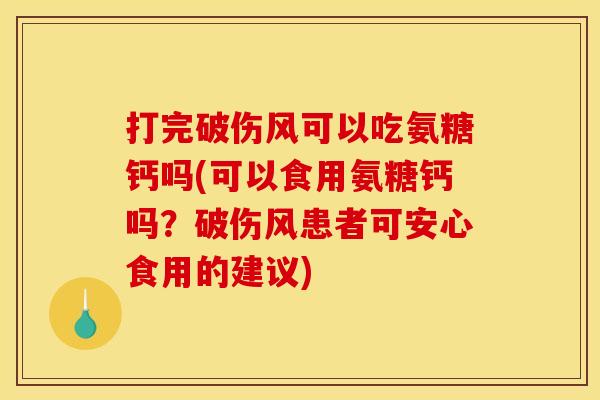 打完破伤风可以吃氨糖钙吗(可以食用氨糖钙吗？破伤风患者可安心食用的建议)