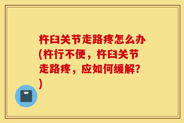 杵臼关节走路疼怎么办(杵行不便，杵臼关节走路疼，应如何缓解？)