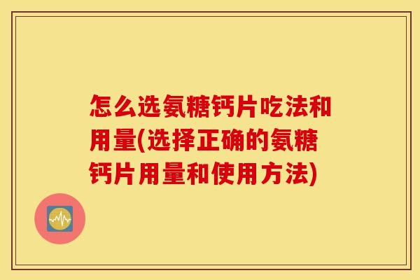 怎么选氨糖钙片吃法和用量(选择正确的氨糖钙片用量和使用方法)