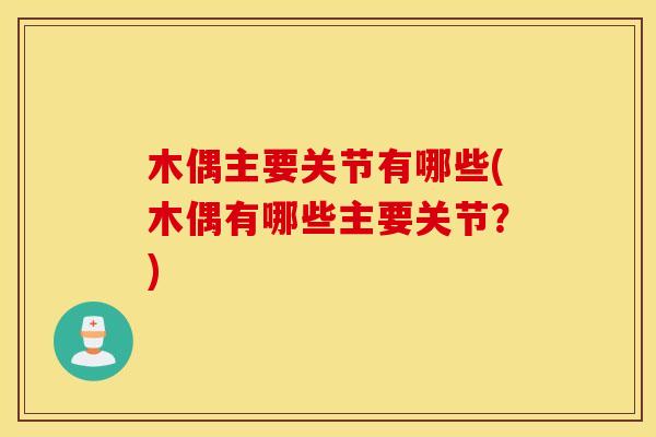 木偶主要关节有哪些(木偶有哪些主要关节？)