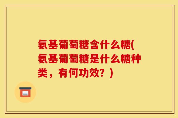 氨基葡萄糖含什么糖(氨基葡萄糖是什么糖种类，有何功效？)