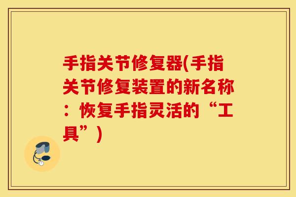 手指关节修复器(手指关节修复装置的新名称：恢复手指灵活的“工具”)