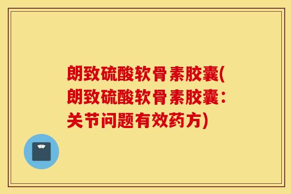 朗致硫酸软骨素胶囊(朗致硫酸软骨素胶囊：关节问题有效药方)