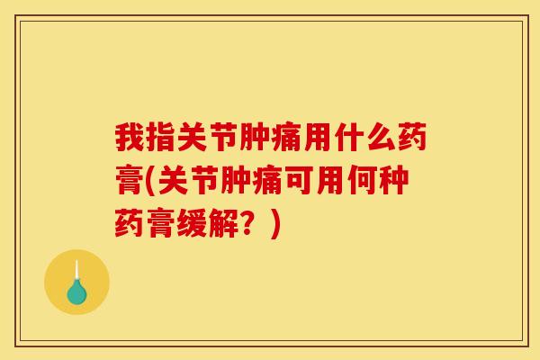 我指关节肿痛用什么药膏(关节肿痛可用何种药膏缓解？)