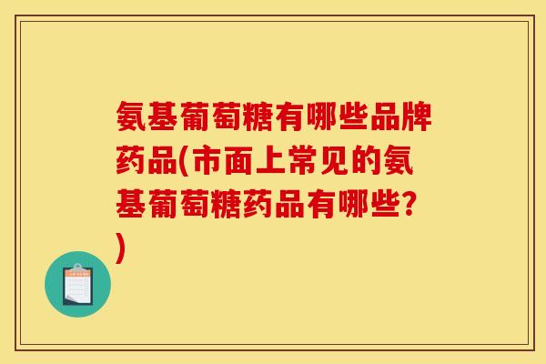 氨基葡萄糖有哪些品牌药品(市面上常见的氨基葡萄糖药品有哪些?) 氨基葡萄糖有哪些品牌药品(市面上常见的氨基葡萄糖药品有哪些?)