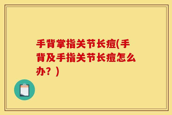 手背掌指关节长痘(手背及手指关节长痘怎么办？)