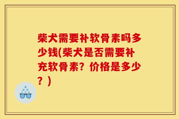柴犬需要补软骨素吗多少钱(柴犬是否需要补充软骨素？价格是多少？)